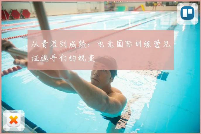 从青涩到成熟,电竞国际训练营见证选手们的蜕变