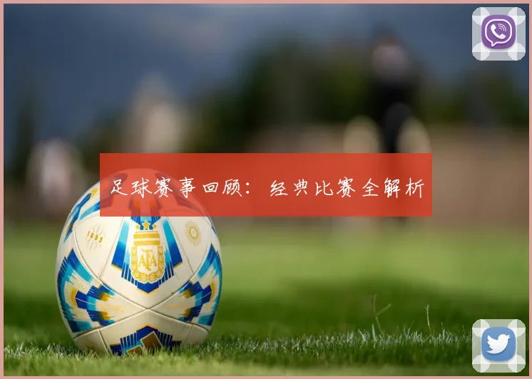 足球赛事回顾:经典比赛全解析