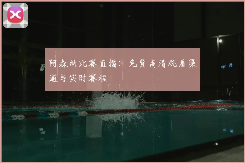 阿森纳比赛直播：免费高清观看渠道与实时赛程