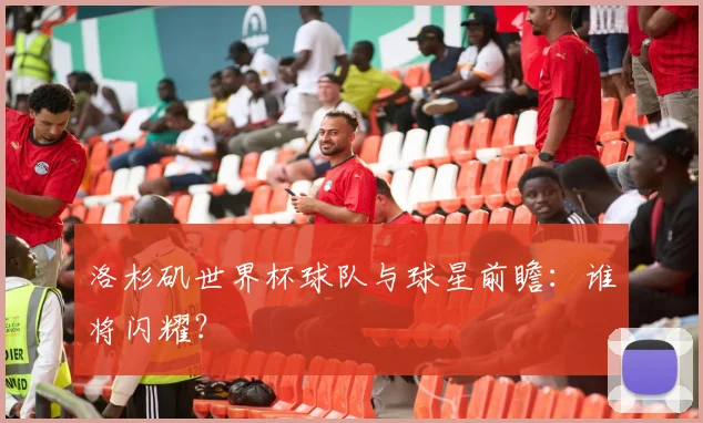 洛杉矶世界杯球队与球星前瞻：谁将闪耀？