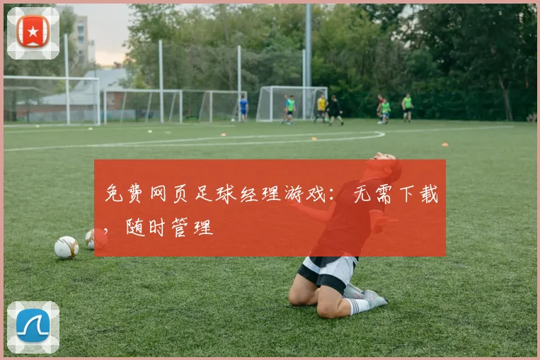 免费网页足球经理游戏:无需下载,随时管理