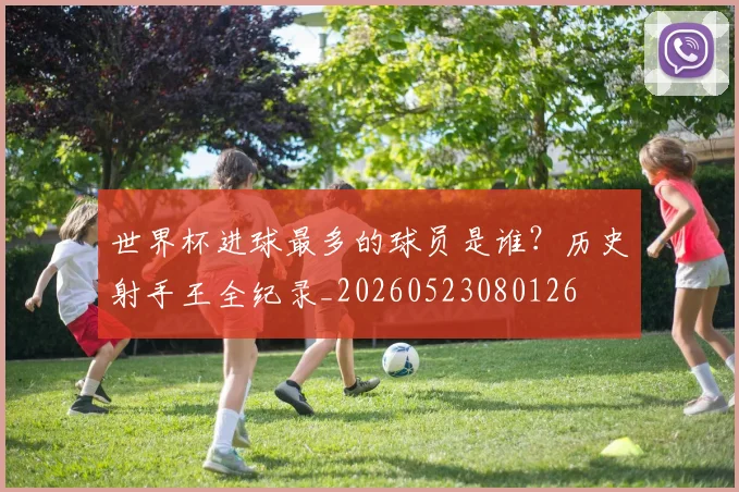 世界杯进球最多的球员是谁？历史射手王全纪录_20260523080126