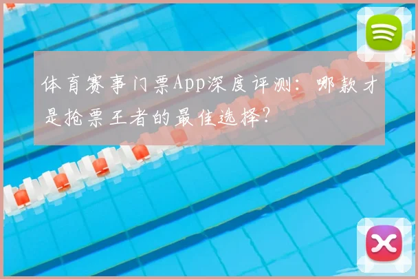 体育赛事门票App深度评测:哪款才是抢票王者的最佳选择?