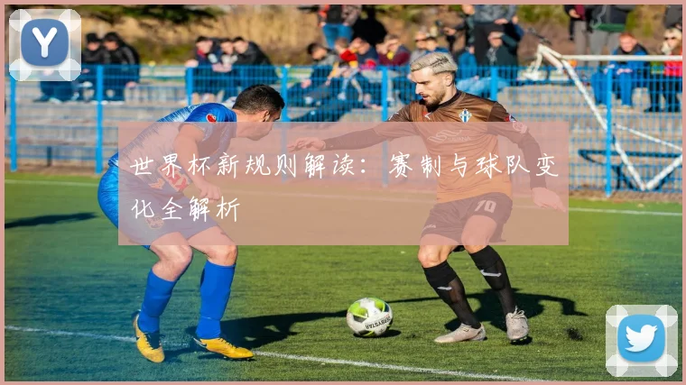 世界杯新规则解读:赛制与球队变化全解析