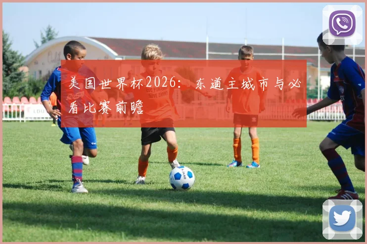 美国世界杯2026：东道主城市与必看比赛前瞻