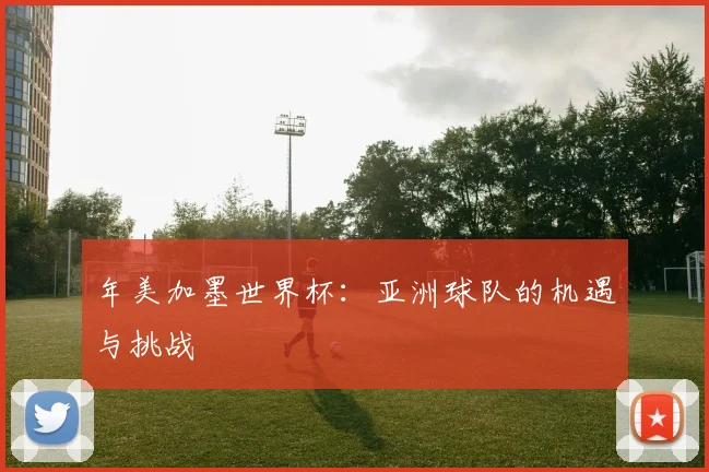 年美加墨世界杯：亚洲球队的机遇与挑战