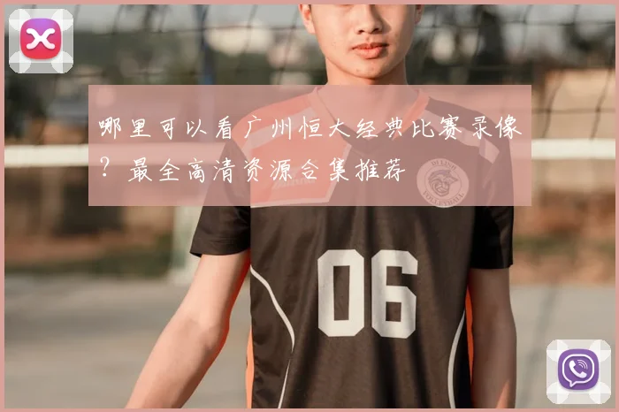 哪里可以看广州恒大经典比赛录像?最全高清资源合集推荐