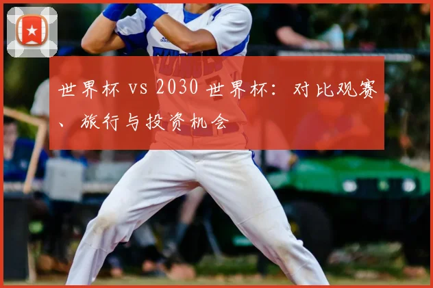 世界杯 vs 2030 世界杯:对比观赛、旅行与投资机会