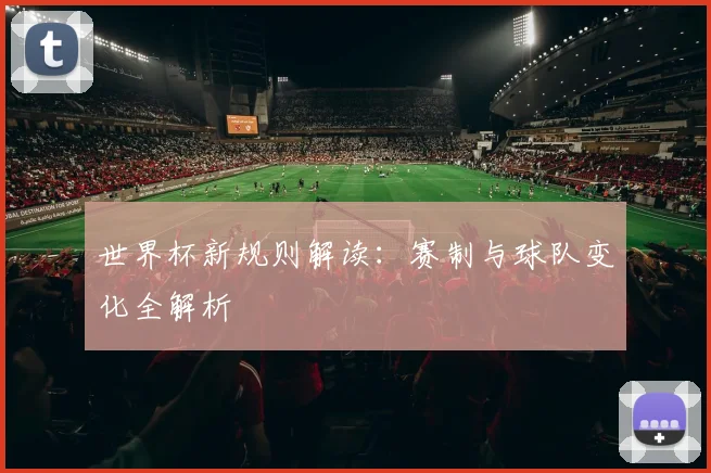 世界杯新规则解读:赛制与球队变化全解析