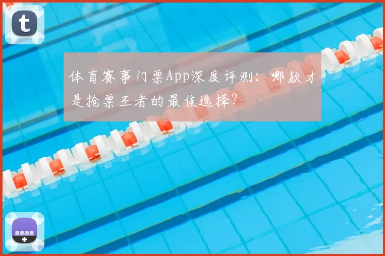 体育赛事门票App深度评测：哪款才是抢票王者的最佳选择？