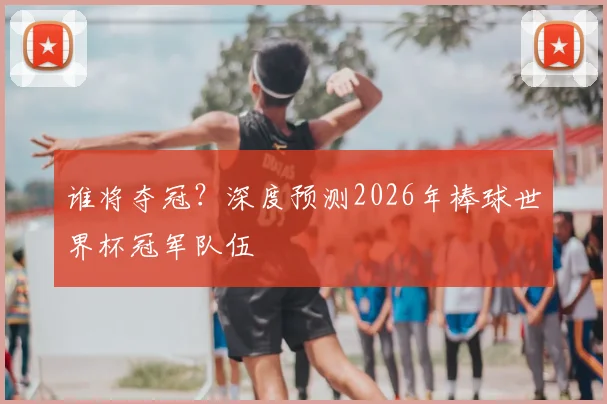 谁将夺冠？深度预测2026年棒球世界杯冠军队伍