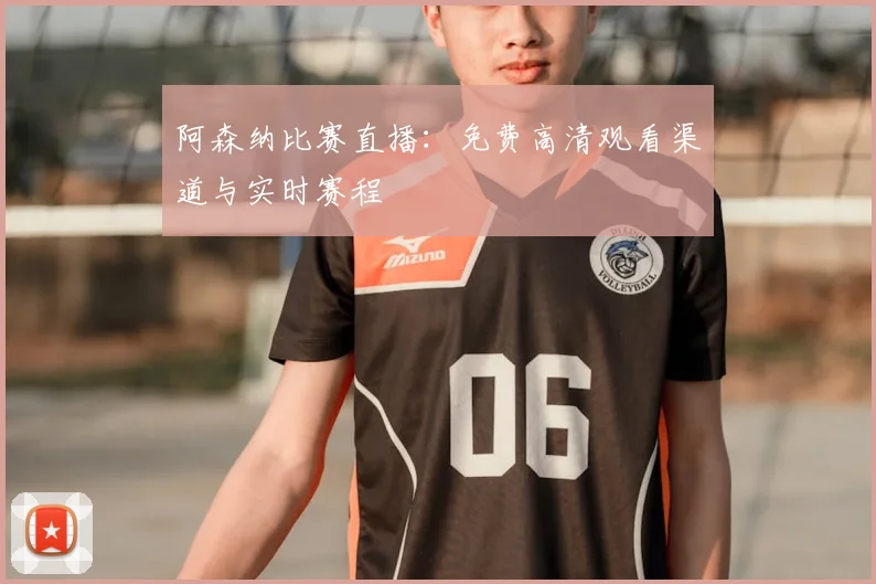 阿森纳比赛直播：免费高清观看渠道与实时赛程