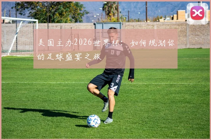 美国主办2026世界杯:如何规划你的足球盛宴之旅