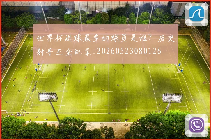 世界杯进球最多的球员是谁？历史射手王全纪录_20260523080126