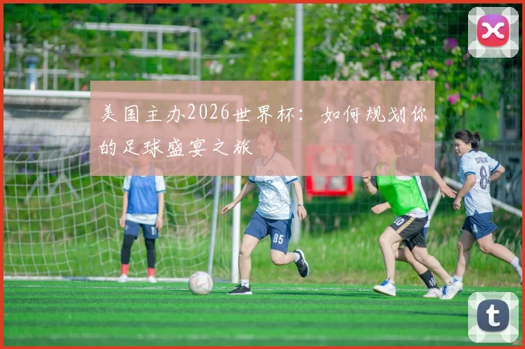 美国主办2026世界杯:如何规划你的足球盛宴之旅