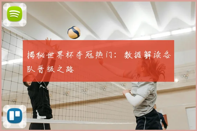 揭秘世界杯夺冠热门：数据解读各队晋级之路