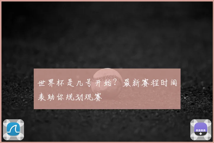 世界杯是几号开始？最新赛程时间表助你规划观赛