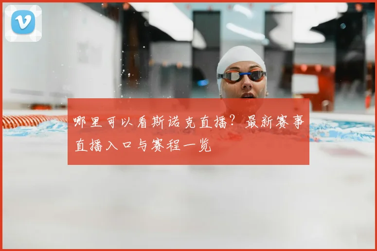 哪里可以看斯诺克直播？最新赛事直播入口与赛程一览